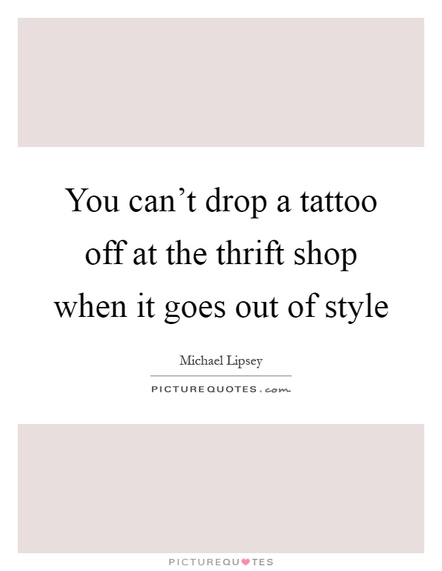 You can't drop a tattoo off at the thrift shop when it goes out of style Picture Quote #1