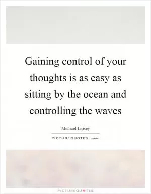 Gaining control of your thoughts is as easy as sitting by the ocean and controlling the waves Picture Quote #1
