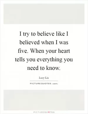 I try to believe like I believed when I was five. When your heart tells you everything you need to know Picture Quote #1