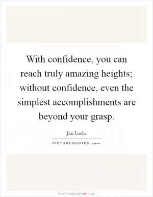 With confidence, you can reach truly amazing heights; without confidence, even the simplest accomplishments are beyond your grasp Picture Quote #1
