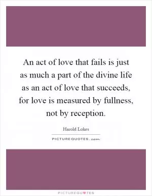 An act of love that fails is just as much a part of the divine life as an act of love that succeeds, for love is measured by fullness, not by reception Picture Quote #1