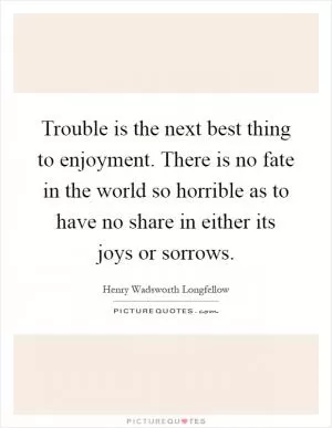 Trouble is the next best thing to enjoyment. There is no fate in the world so horrible as to have no share in either its joys or sorrows Picture Quote #1