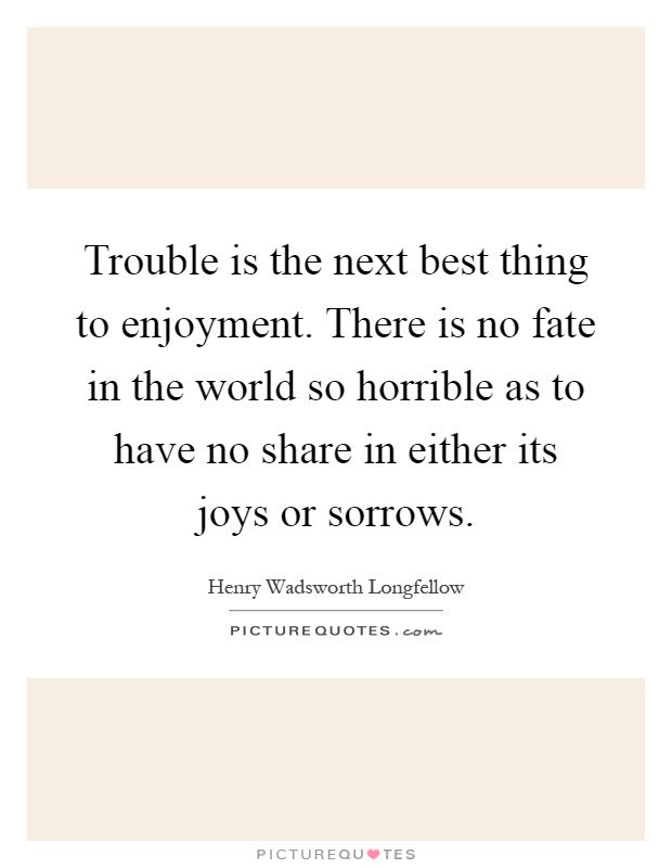 Trouble is the next best thing to enjoyment. There is no fate in the world so horrible as to have no share in either its joys or sorrows Picture Quote #1