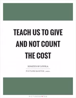 Teach us to give and not count the cost Picture Quote #1