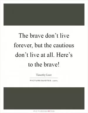 The brave don’t live forever, but the cautious don’t live at all. Here’s to the brave! Picture Quote #1