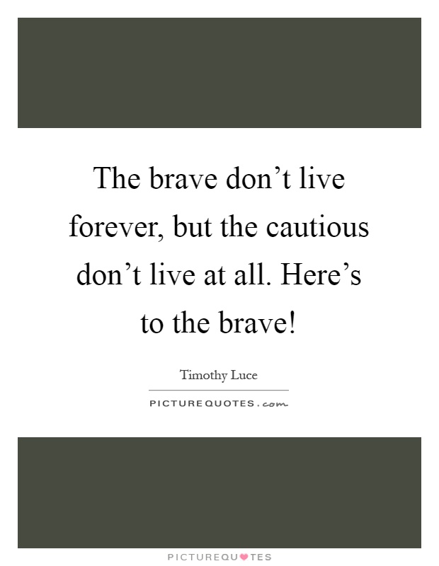 The brave don't live forever, but the cautious don't live at all. Here's to the brave! Picture Quote #1