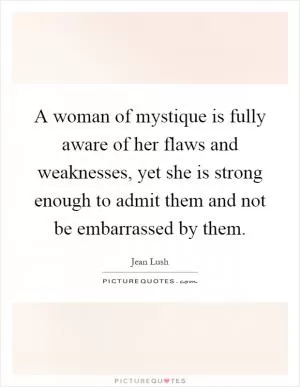 A woman of mystique is fully aware of her flaws and weaknesses, yet she is strong enough to admit them and not be embarrassed by them Picture Quote #1