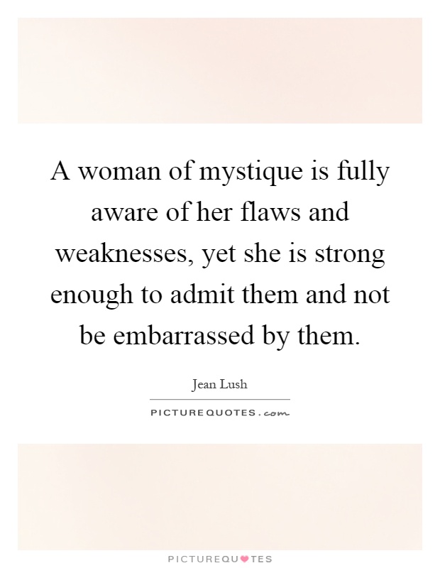 A woman of mystique is fully aware of her flaws and weaknesses, yet she is strong enough to admit them and not be embarrassed by them Picture Quote #1