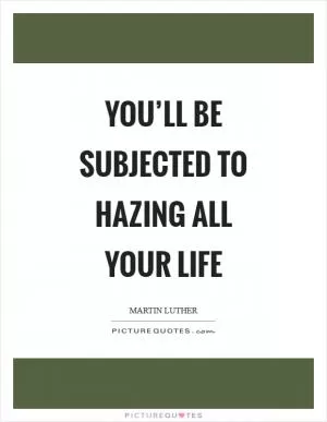 You’ll be subjected to hazing all your life Picture Quote #1
