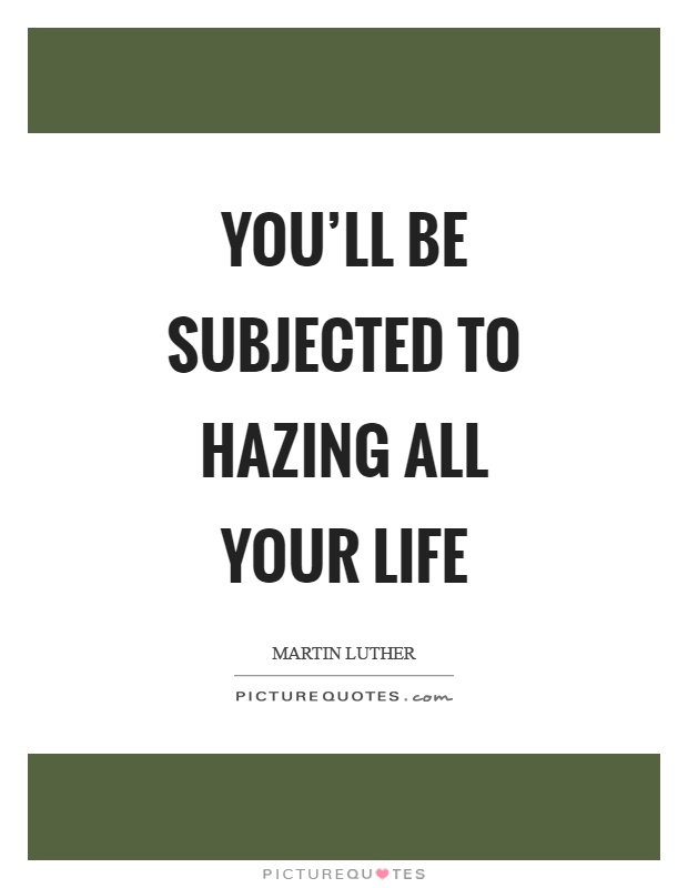 You'll be subjected to hazing all your life Picture Quote #1