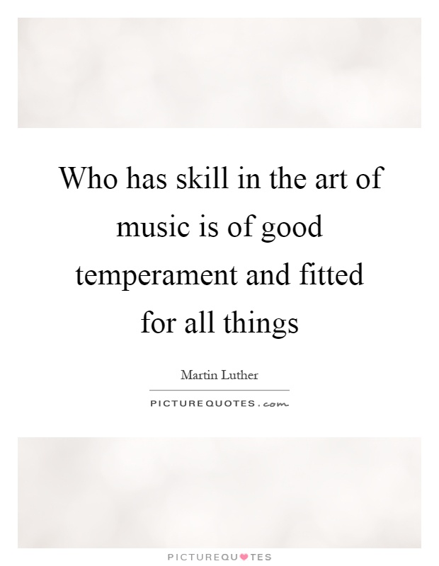 Who has skill in the art of music is of good temperament and fitted for all things Picture Quote #1