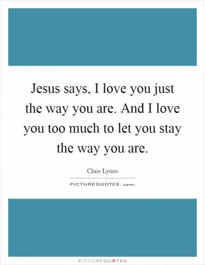 Jesus says, I love you just the way you are. And I love you too much to let you stay the way you are Picture Quote #1