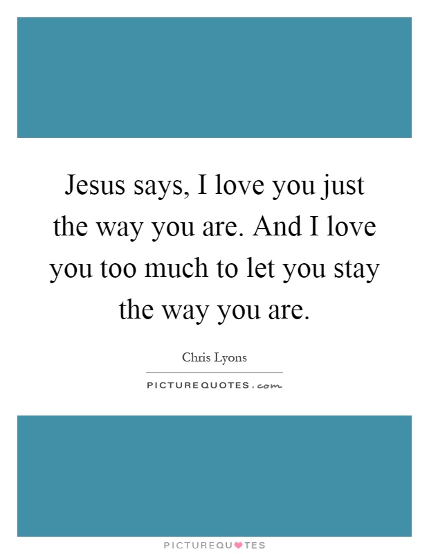 Jesus says, I love you just the way you are. And I love you too much to let you stay the way you are Picture Quote #1