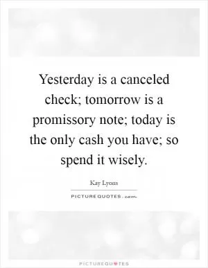 Yesterday is a canceled check; tomorrow is a promissory note; today is the only cash you have; so spend it wisely Picture Quote #1