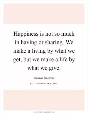 Happiness is not so much in having or sharing. We make a living by what we get, but we make a life by what we give Picture Quote #1