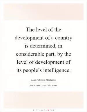 The level of the development of a country is determined, in considerable part, by the level of development of its people’s intelligence Picture Quote #1