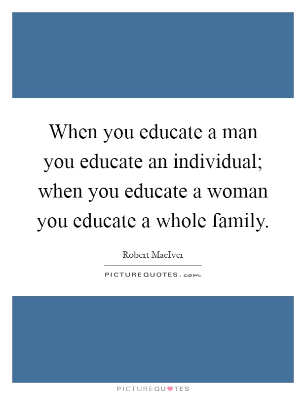 When you educate a man you educate an individual; when you educate a woman you educate a whole family Picture Quote #1