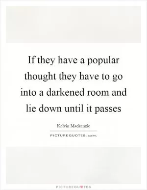 If they have a popular thought they have to go into a darkened room and lie down until it passes Picture Quote #1