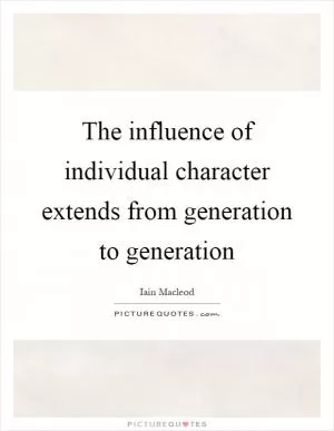 The influence of individual character extends from generation to generation Picture Quote #1