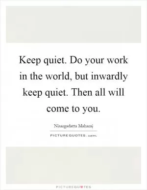 Keep quiet. Do your work in the world, but inwardly keep quiet. Then all will come to you Picture Quote #1