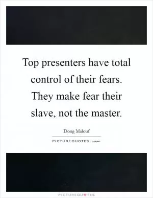 Top presenters have total control of their fears. They make fear their slave, not the master Picture Quote #1