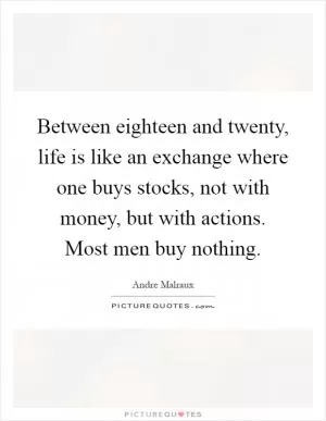 Between eighteen and twenty, life is like an exchange where one buys stocks, not with money, but with actions. Most men buy nothing Picture Quote #1