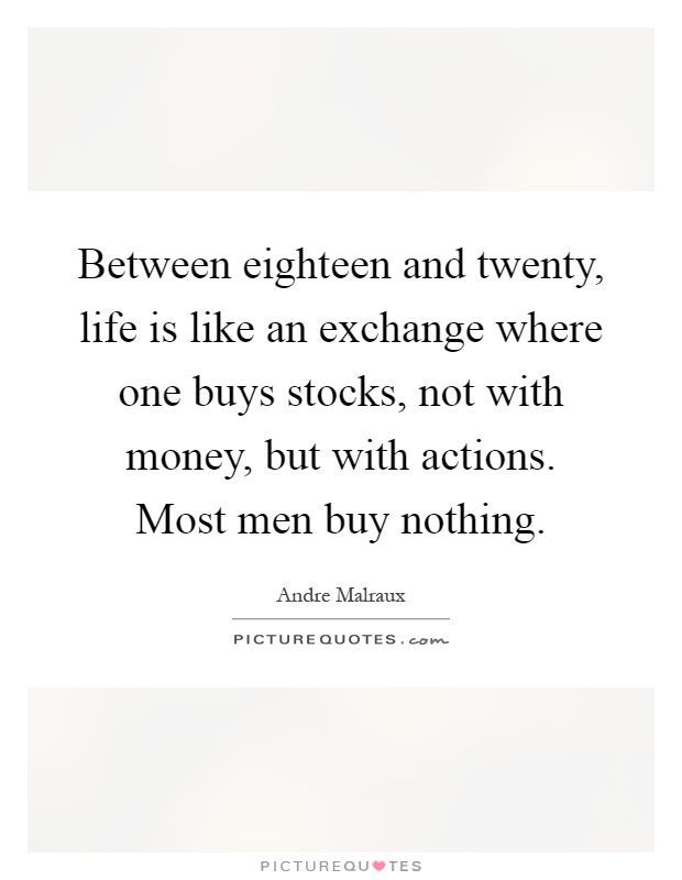 Between eighteen and twenty, life is like an exchange where one buys stocks, not with money, but with actions. Most men buy nothing Picture Quote #1