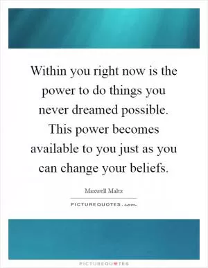 Within you right now is the power to do things you never dreamed possible. This power becomes available to you just as you can change your beliefs Picture Quote #1