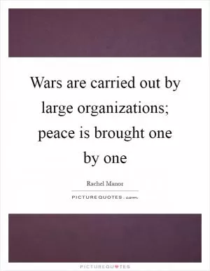Wars are carried out by large organizations; peace is brought one by one Picture Quote #1