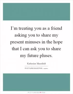 I’m treating you as a friend asking you to share my present minuses in the hope that I can ask you to share my future pluses Picture Quote #1