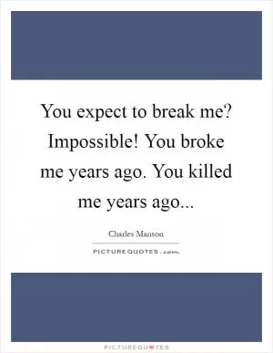 You expect to break me? Impossible! You broke me years ago. You killed me years ago Picture Quote #1