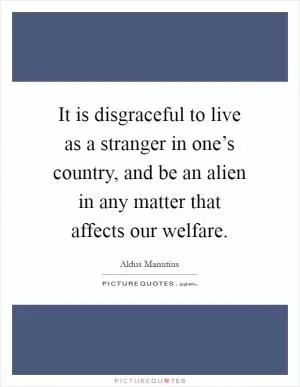 It is disgraceful to live as a stranger in one’s country, and be an alien in any matter that affects our welfare Picture Quote #1