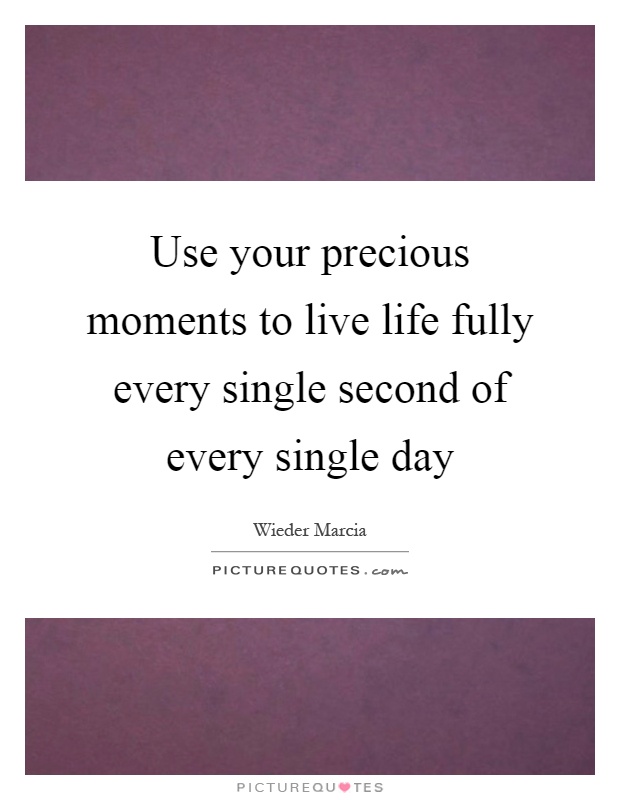 Use your precious moments to live life fully every single second of every single day Picture Quote #1