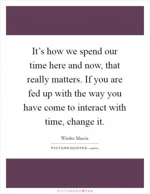 It’s how we spend our time here and now, that really matters. If you are fed up with the way you have come to interact with time, change it Picture Quote #1