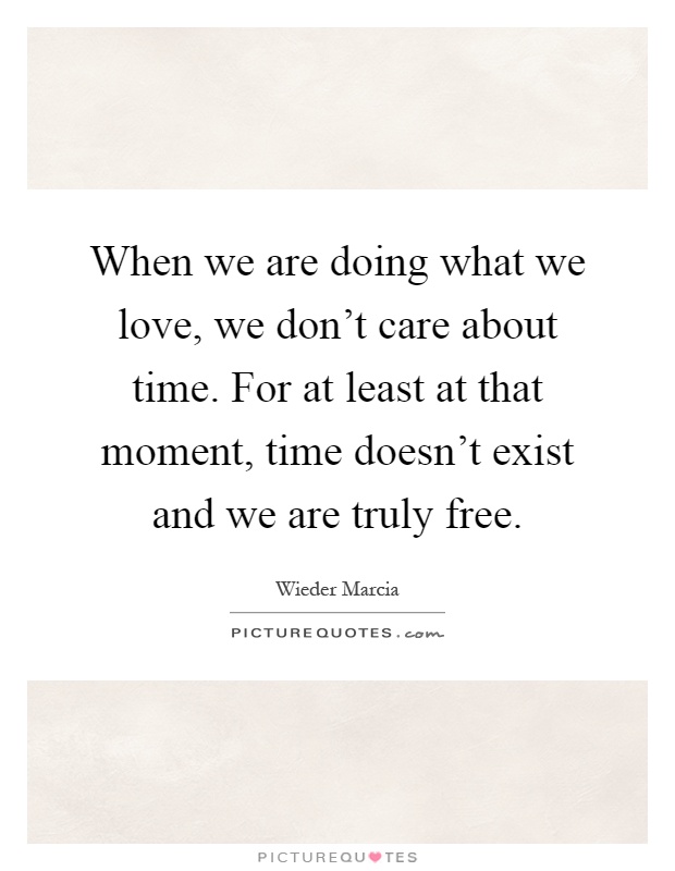 When we are doing what we love, we don't care about time. For at least at that moment, time doesn't exist and we are truly free Picture Quote #1