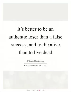 It’s better to be an authentic loser than a false success, and to die alive than to live dead Picture Quote #1
