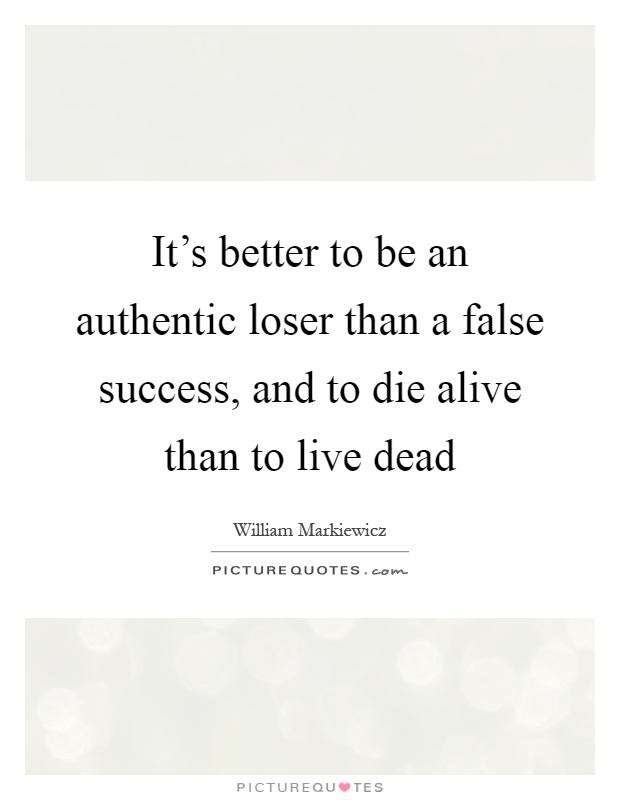 It's better to be an authentic loser than a false success, and to die alive than to live dead Picture Quote #1