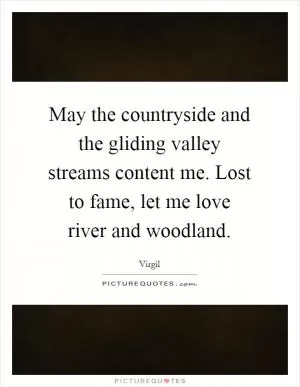 May the countryside and the gliding valley streams content me. Lost to fame, let me love river and woodland Picture Quote #1
