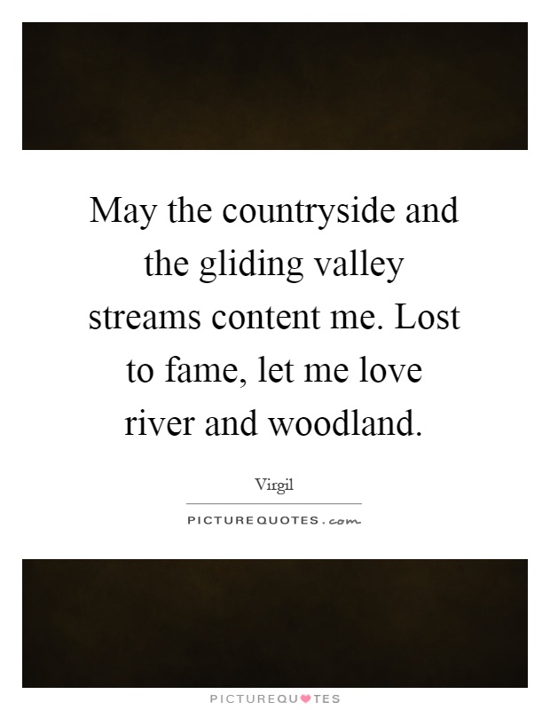 May the countryside and the gliding valley streams content me. Lost to fame, let me love river and woodland Picture Quote #1