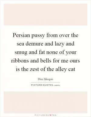 Persian pussy from over the sea demure and lazy and smug and fat none of your ribbons and bells for me ours is the zest of the alley cat Picture Quote #1