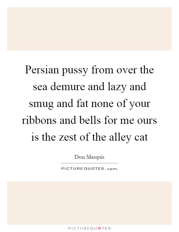 Persian pussy from over the sea demure and lazy and smug and fat none of your ribbons and bells for me ours is the zest of the alley cat Picture Quote #1
