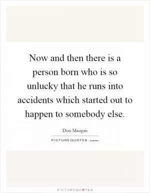 Now and then there is a person born who is so unlucky that he runs into accidents which started out to happen to somebody else Picture Quote #1