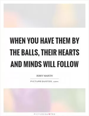 When you have them by the balls, their hearts and minds will follow Picture Quote #1