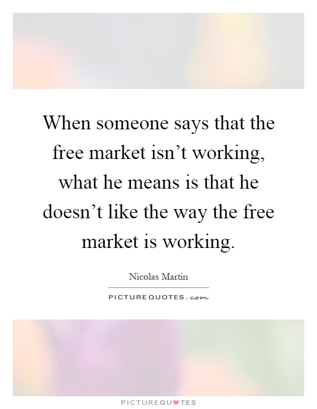 When someone says that the free market isn't working, what he means is that he doesn't like the way the free market is working Picture Quote #1