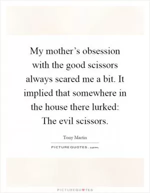 My mother’s obsession with the good scissors always scared me a bit. It implied that somewhere in the house there lurked: The evil scissors Picture Quote #1