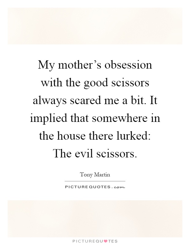 My mother's obsession with the good scissors always scared me a bit. It implied that somewhere in the house there lurked: The evil scissors Picture Quote #1