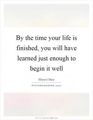 By the time your life is finished, you will have learned just enough to begin it well Picture Quote #1