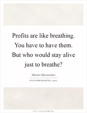 Profits are like breathing. You have to have them. But who would stay alive just to breathe? Picture Quote #1