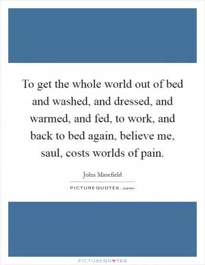 To get the whole world out of bed and washed, and dressed, and warmed, and fed, to work, and back to bed again, believe me, saul, costs worlds of pain Picture Quote #1