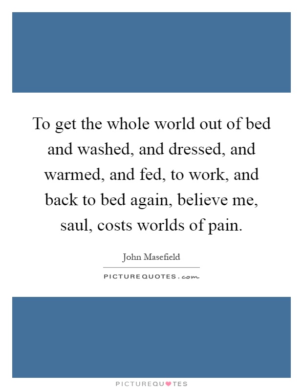 To get the whole world out of bed and washed, and dressed, and warmed, and fed, to work, and back to bed again, believe me, saul, costs worlds of pain Picture Quote #1